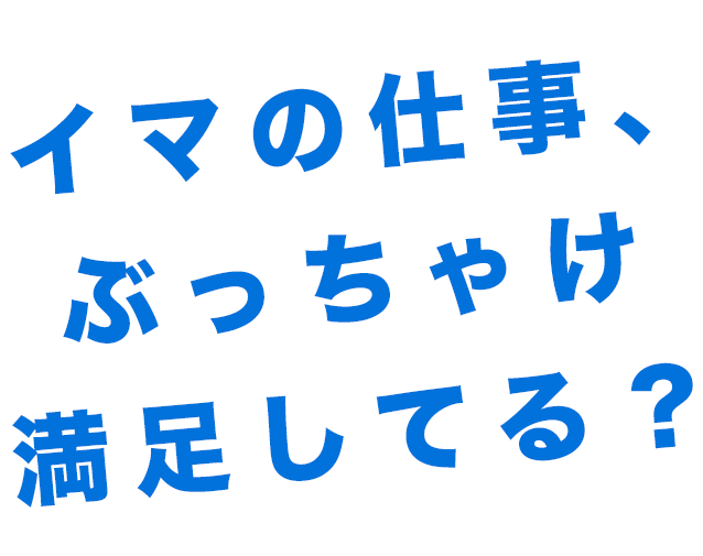 イマの仕事、 ぶっちゃけ満足してる？